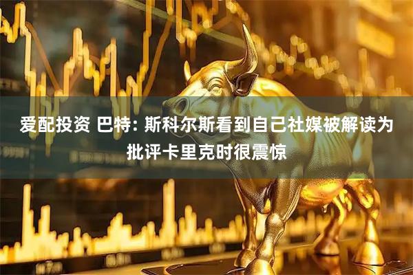 爱配投资 巴特: 斯科尔斯看到自己社媒被解读为批评卡里克时很震惊