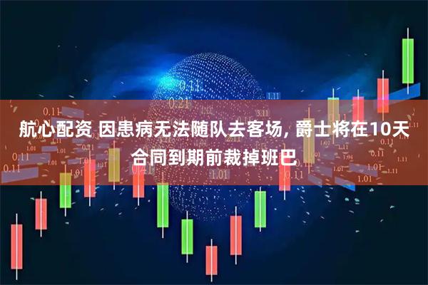 航心配资 因患病无法随队去客场, 爵士将在10天合同到期前裁掉班巴