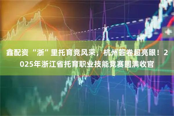 鑫配资 “浙”里托育竞风采，杭州答卷超亮眼！2025年浙江省托育职业技能竞赛圆满收官