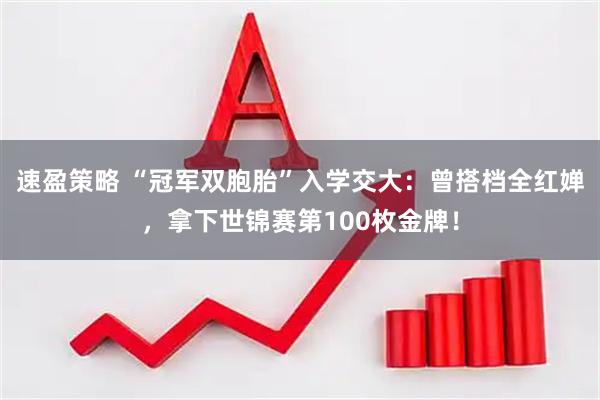 速盈策略 “冠军双胞胎”入学交大：曾搭档全红婵，拿下世锦赛第100枚金牌！