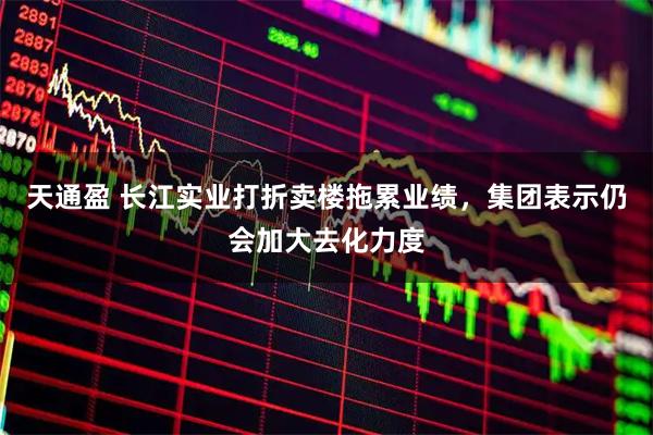 天通盈 长江实业打折卖楼拖累业绩，集团表示仍会加大去化力度