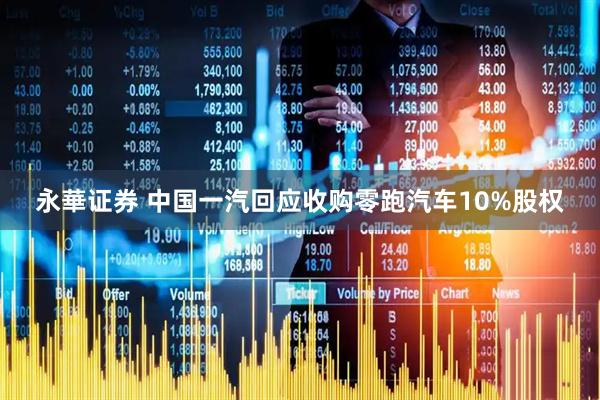 永華证券 中国一汽回应收购零跑汽车10%股权