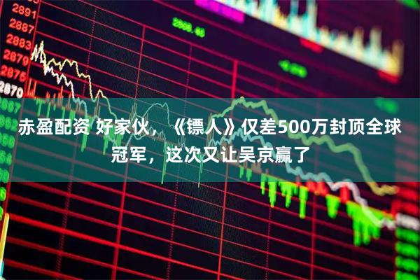 赤盈配资 好家伙，《镖人》仅差500万封顶全球冠军，这次又让吴京赢了
