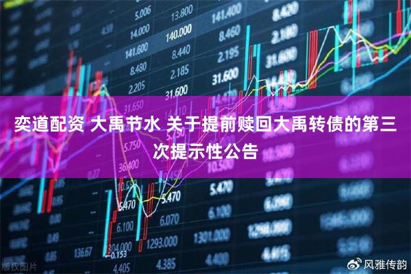 奕道配资 大禹节水 关于提前赎回大禹转债的第三次提示性公告