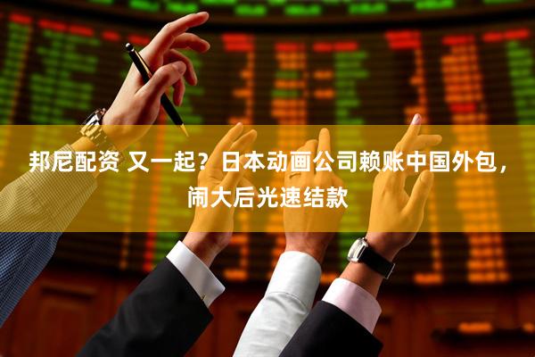 邦尼配资 又一起？日本动画公司赖账中国外包，闹大后光速结款