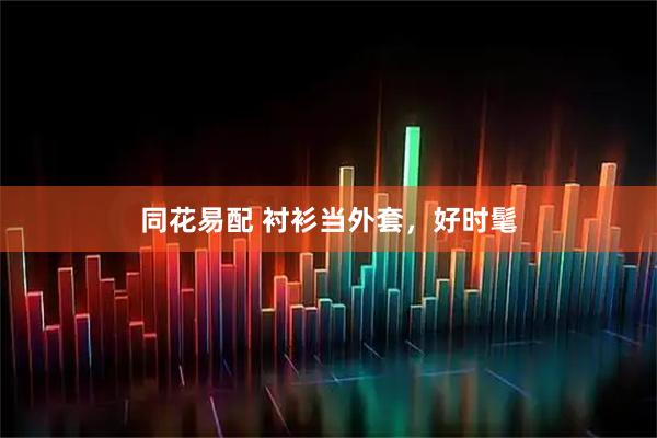 同花易配 衬衫当外套，好时髦