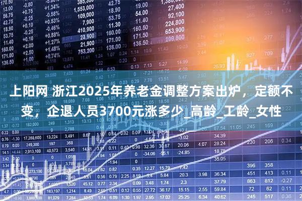 上阳网 浙江2025年养老金调整方案出炉，定额不变，企退人员3700元涨多少_高龄_工龄_女性