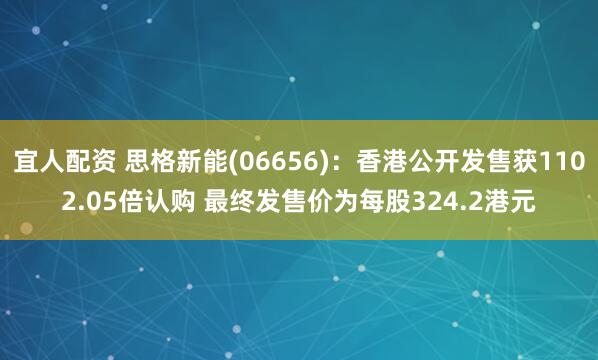 宜人配资 思格新能(06656)：香港公开发售获1102.05倍认购 最终发售价为每股324.2港元