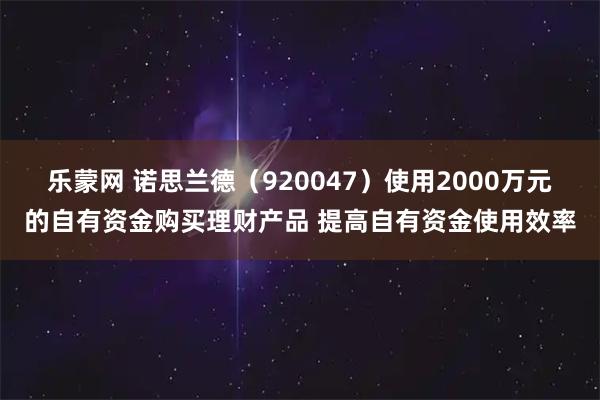 乐蒙网 诺思兰德（920047）使用2000万元的自有资金购买理财产品 提高自有资金使用效率