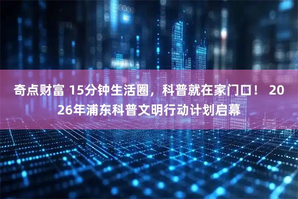 奇点财富 15分钟生活圈，科普就在家门口！ 2026年浦东科普文明行动计划启幕