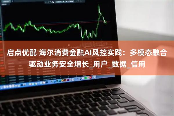 启点优配 海尔消费金融AI风控实践：多模态融合驱动业务安全增长_用户_数据_信用